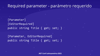 .NET Conf Latinoamérica 2021
Required parameter - parámetro requerido
[Parameter]
[EditorRequired]
public string Title { get; set; }
[Parameter, EditorRequired]
public string Title { get; set; }
 