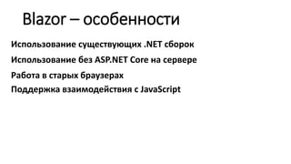 Blazor – особенности
Использование существующих .NET сборок
Использование без ASP.NET Core на сервере
Работа в старых браузерах
Поддержка взаимодействия с JavaScript
 