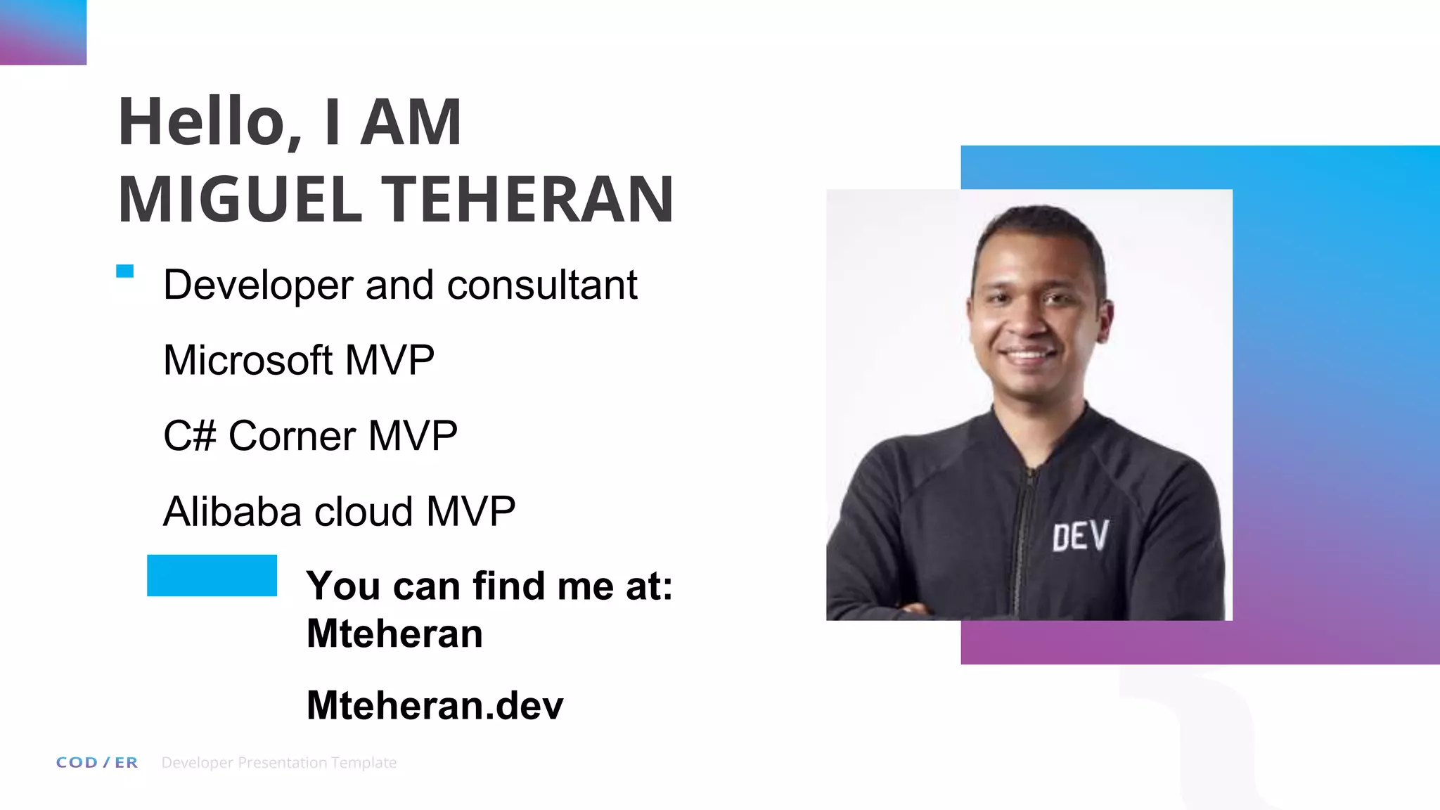 Developer Presentation Template
Hello, I AM
MIGUEL TEHERAN
Developer and consultant
Microsoft MVP
C# Corner MVP
Alibaba cloud MVP
You can find me at:
Mteheran
Mteheran.dev
 