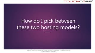 How do I pick between
these two hosting models?
©2019 Touchcore Systems Private Limited | Proprietary and Confidential -
FOR INTERNAL USE ONLY.
 