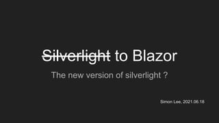 Silverlight to Blazor
The new version of silverlight ?
Simon Lee, 2021.06.18
 