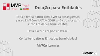 Doação para Entidades
#MVPConf
Toda a renda obtida com a venda dos ingressos
para o MVPConf LATAM 2019 serão doados para
cinco Entidades beneficentes.
Uma em cada região do Brasil!
Consulte no site as Entidades beneficiadas!
MVPConf.com.br
 