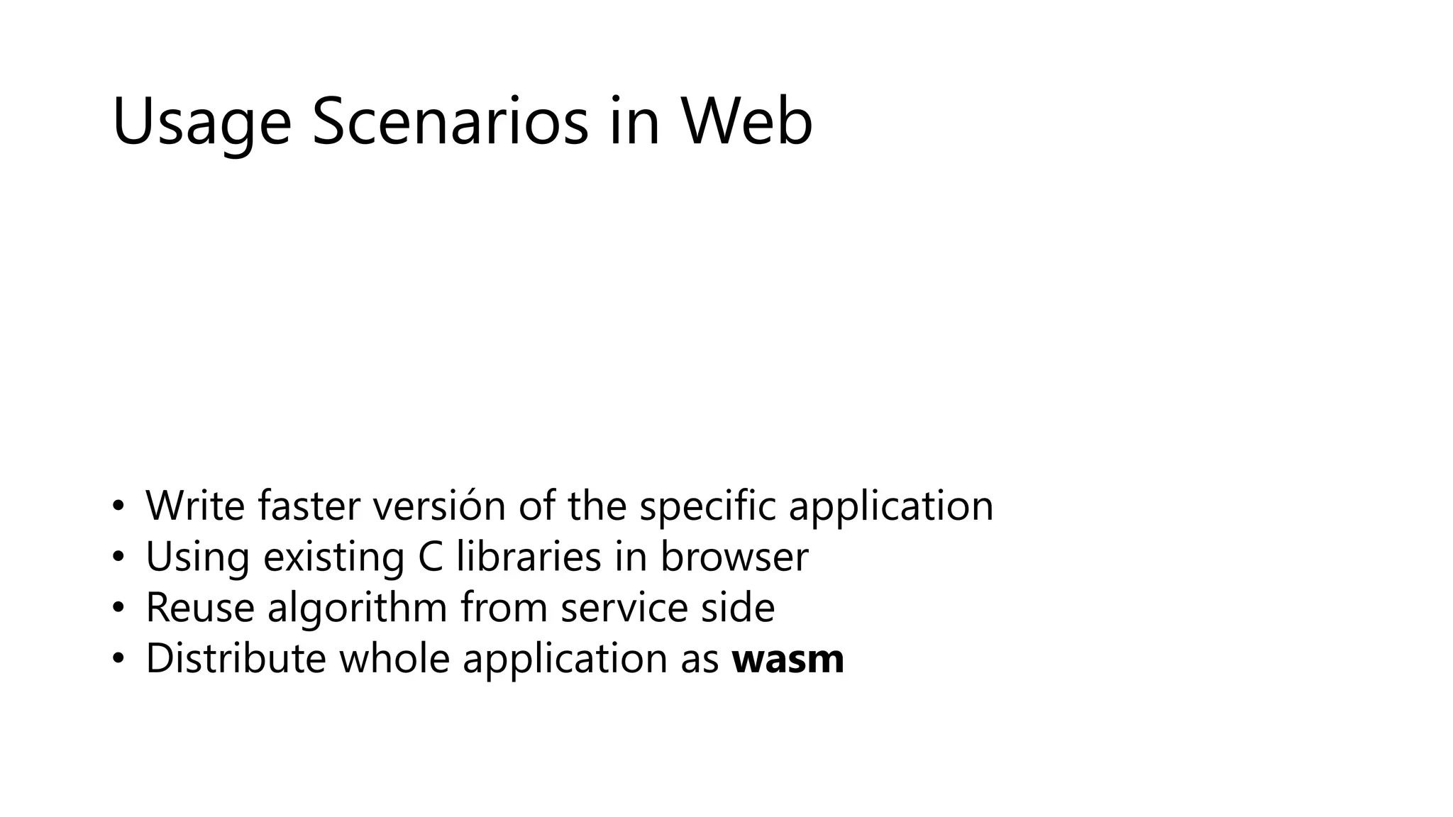 Usage Scenarios in Web
• Write faster versión of the specific application
• Using existing C libraries in browser
• Reuse algorithm from service side
• Distribute whole application as wasm
 