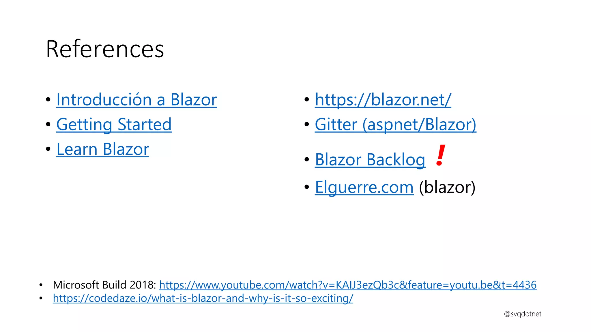 References
• Introducción a Blazor
• Getting Started
• Learn Blazor
• https://blazor.net/
• Gitter (aspnet/Blazor)
• Blazor Backlog !
• Elguerre.com (blazor)
@svqdotnet
• Microsoft Build 2018: https://www.youtube.com/watch?v=KAIJ3ezQb3c&feature=youtu.be&t=4436
• https://codedaze.io/what-is-blazor-and-why-is-it-so-exciting/
 