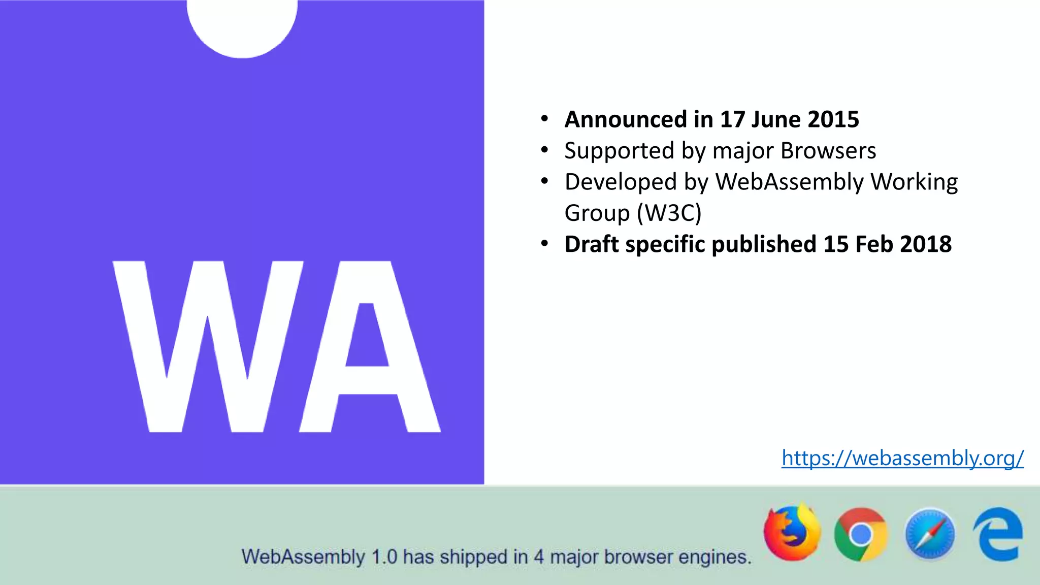 https://webassembly.org/
• Announced in 17 June 2015
• Supported by major Browsers
• Developed by WebAssembly Working
Group (W3C)
• Draft specific published 15 Feb 2018
 