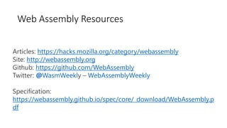 Web Assembly Resources
Articles: https://hacks.mozilla.org/category/webassembly
Site: http://webassembly.org
Github: https://github.com/WebAssembly
Twitter: @WasmWeekly – WebAssemblyWeekly
Specification:
https://webassembly.github.io/spec/core/_download/WebAssembly.p
df
 