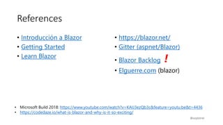 References
• Introducción a Blazor
• Getting Started
• Learn Blazor
• https://blazor.net/
• Gitter (aspnet/Blazor)
• Blazor Backlog !
• Elguerre.com (blazor)
@svqdotnet
• Microsoft Build 2018: https://www.youtube.com/watch?v=KAIJ3ezQb3c&feature=youtu.be&t=4436
• https://codedaze.io/what-is-blazor-and-why-is-it-so-exciting/
 