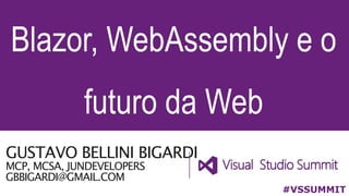 GUSTAVO BELLINI BIGARDI
MCP, MCSA, JUNDEVELOPERS
GBBIGARDI@GMAIL.COM
Blazor, WebAssembly e o
futuro da Web
#VSSUMMIT
 