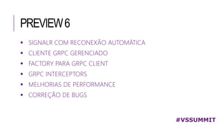 PREVIEW6
 SIGNALR COM RECONEXÃO AUTOMÁTICA
 CLIENTE GRPC GERENCIADO
 FACTORY PARA GRPC CLIENT
 GRPC INTERCEPTORS
 MELHORIAS DE PERFORMANCE
 CORREÇÃO DE BUGS
#VSSUMMIT
 