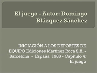 INICIACIÓN A LOS DEPORTES DE
EQUIPO Ediciones Martínez Roca S.A. -
Barcelona - España 1986 - Capítulo 4:
                            El juego
 