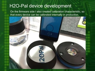 H2O-Pal device development
On the firmware side I also created calibration characteristic, so
that every device can be calibrated internally in production.
 