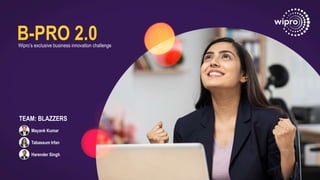 B-PRO 2.0
B-PRO 2.0
Wipro’s exclusive business innovation challenge
Tabassum Irfan
Harender Singh
Mayank Kumar
TEAM: BLAZZERS
 