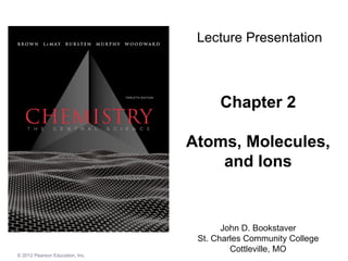Chapter 2 Atoms, Molecules, and Ions John D. Bookstaver St. Charles Community College Cottleville, MO Lecture Presentation © 20 12  Pearson Education, Inc. 