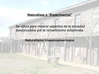 Naturalista o “Experimental”
Se utiliza para mostrar aspectos de la sociedad
desconocidos por el romanticismo subjetivista.
Naturalismo hispanoamericano
 