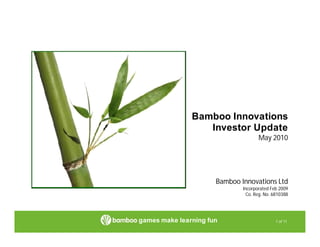 Bamboo Innovations
                  Investor Update
                                     May 2010




                      Bamboo Innovations Ltd
                              Incorporated Feb 2009
                                Co. Reg. No. 6810388




games make learning fun                      1 of 11
 