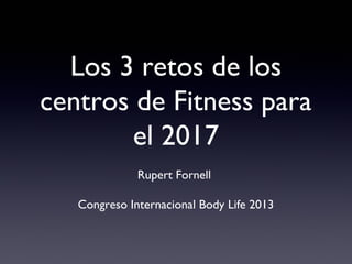 Los 3 retos de los
centros de Fitness para
el 2017
Rupert Fornell
Congreso Internacional Body Life 2013

 