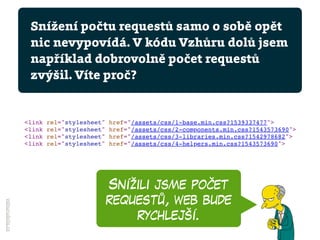 Snížili jsme počet
requestů, web bude
rychlejší.
vzhurudolu.cz
Snížení počtu requestů samo o sobě opět
nic nevypovídá. V kódu Vzhůru dolů jsem
například dobrovolně počet requestů
zvýšil. Víte proč?
 