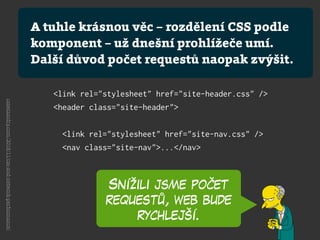 Snížili jsme počet
requestů, web bude
rychlejší.
csswizardry.com/2018/11/css-and-network-performance/
A tuhle krásnou věc – rozdělení CSS podle
komponent – už dnešní prohlížeče umí.
Další důvod počet requestů naopak zvýšit.
 