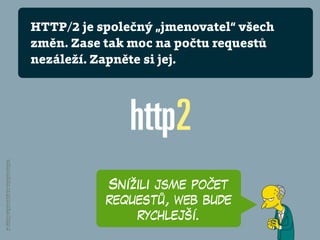 Snížili jsme počet
requestů, web bude
rychlejší.
vzhurudolu.cz/prirucka/http-2
HTTP/2 je společný „jmenovatel“ všech
změn. Zase tak moc na počtu requestů
nezáleží. Zapněte si jej.
 