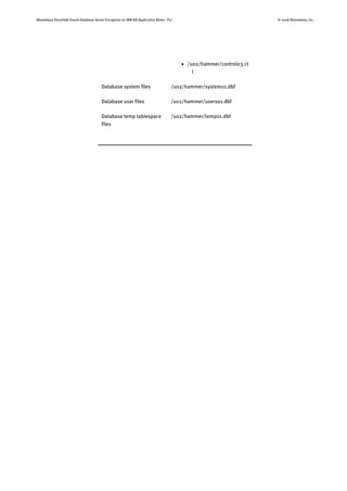 Bloombase StoreSafe Oracle Database Server Encryption on IBM AIX Application Notes P17 © 2008 Bloombase, Inc.
 /u02/hammer/control03.ct
l
Database system files /u02/hammer/system01.dbf
Database user files /u02/hammer/users01.dbf
Database temp tablespace
files
/u02/hammer/temp01.dbf
 