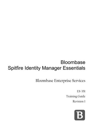 Bloombase
Spitfire Identity Manager Essentials

            Bloombase Enterprise Services

                                    ES-351
                             Training Guide
                                 Revision 1
 