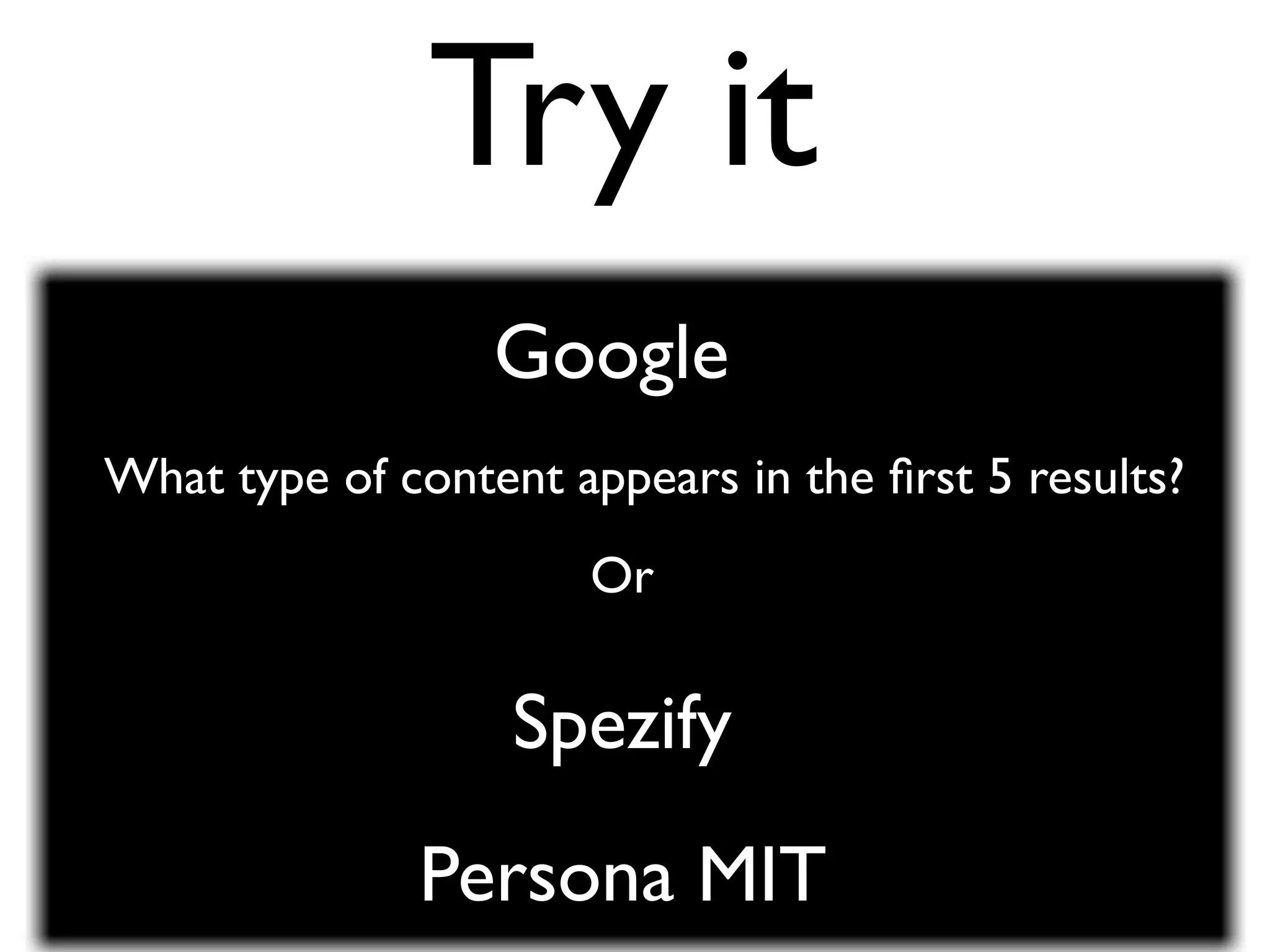 Try it
                  Google
What type of content appears in the ﬁrst 5 results?
                      Or

                   Spezify
              Persona MIT
 
