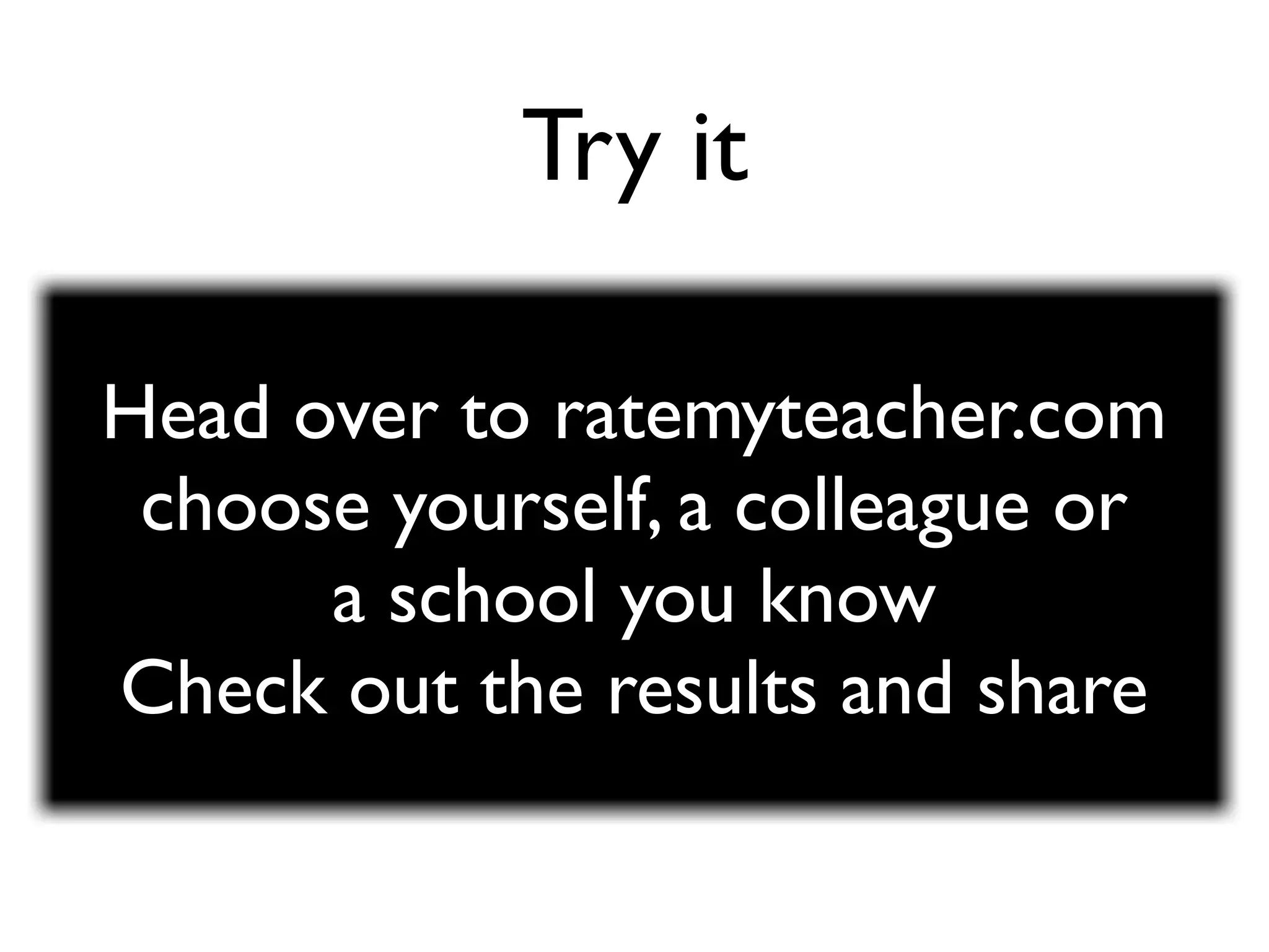 Try it

Head over to ratemyteacher.com
 choose yourself, a colleague or
      a school you know
Check out the results and share
 