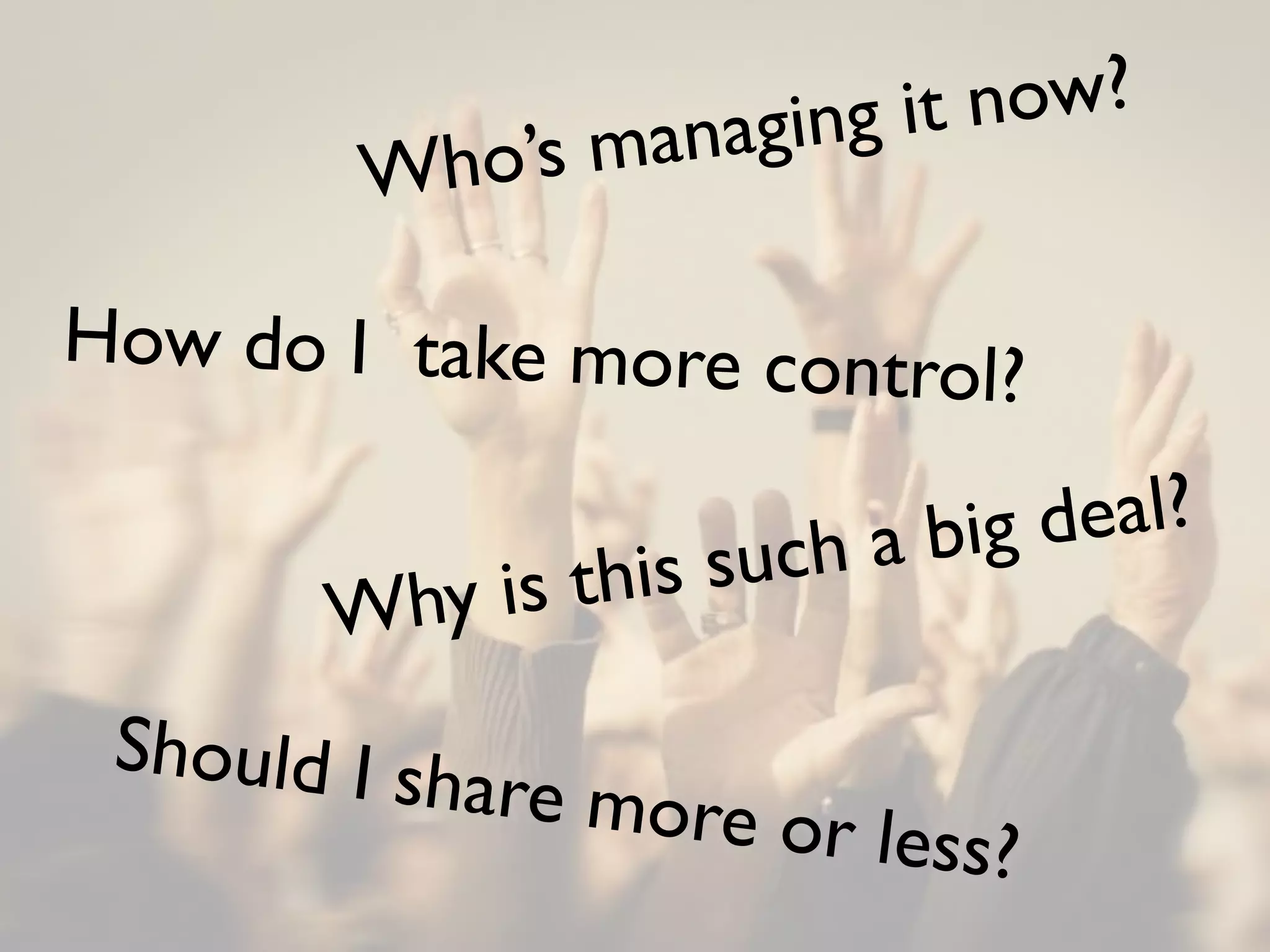 anaging it now?
        Wh  o’s m

How do I take more contro
                         l?

                          a big deal?
         hy i s this such
       W
 Should I sh
            are more o
                      r   less?
 