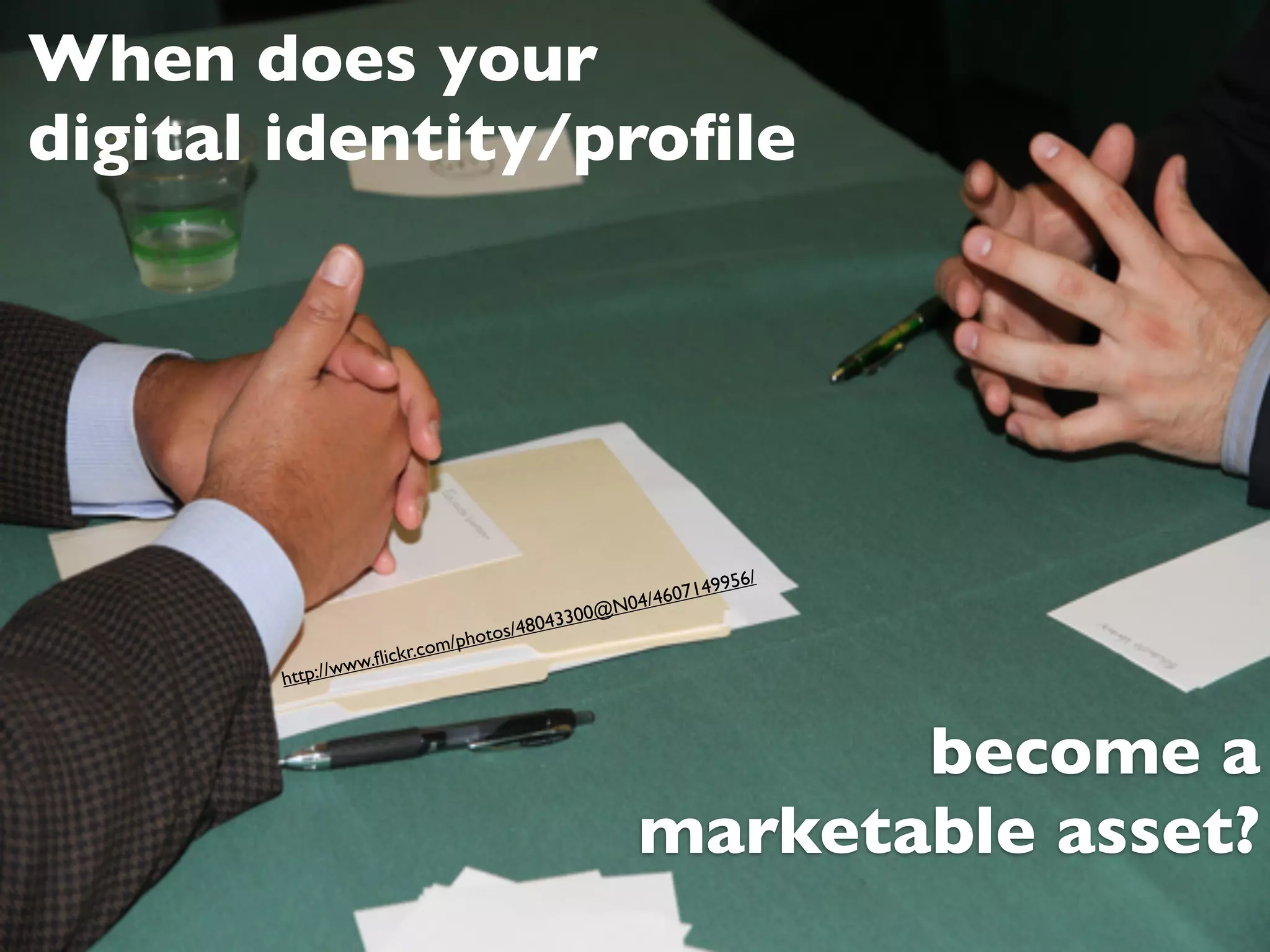 When does your
digital identity/proﬁle




                                                                 /
                                                            49956
                                                   N04/46071
                                          8043 300@
                              m/ph otos/4
                  ww.ﬂ ickr.co
              w
       http://



                                                          become a
                                                   marketable asset?
 