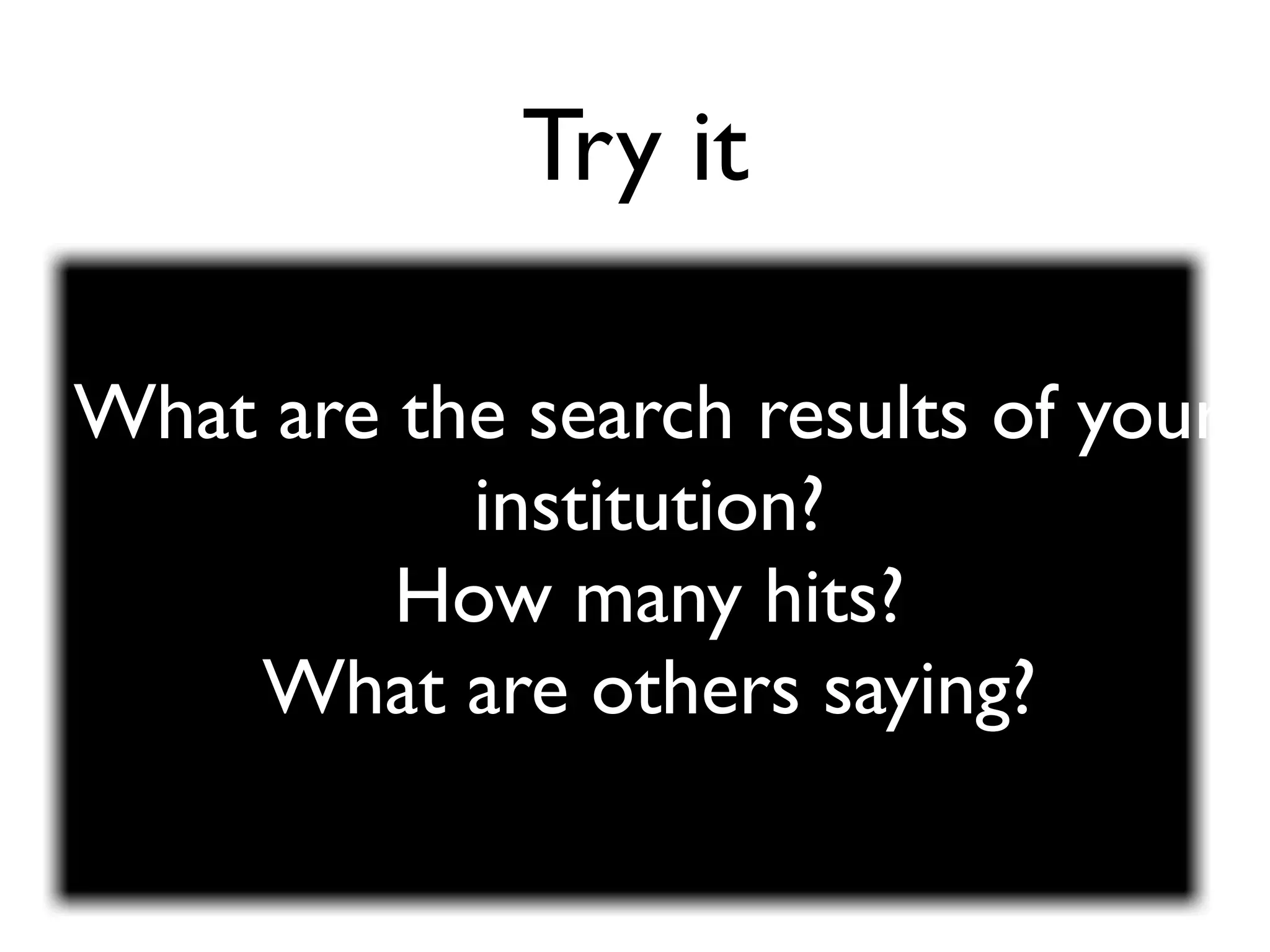 Try it

What are the search results of your
           institution?
         How many hits?
    What are others saying?
 