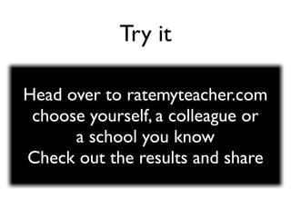 Try it

Head over to ratemyteacher.com
 choose yourself, a colleague or
      a school you know
Check out the results and share
 