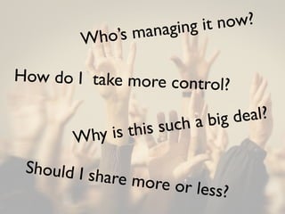 anaging it now?
        Wh  o’s m

How do I take more contro
                         l?

                          a big deal?
         hy i s this such
       W
 Should I sh
            are more o
                      r   less?
 