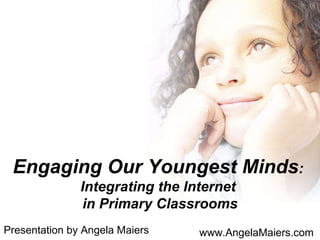 Engaging Our Youngest Minds :  Integrating the Internet  in Primary Classrooms Presentation by Angela Maiers www.AngelaMaiers.com 