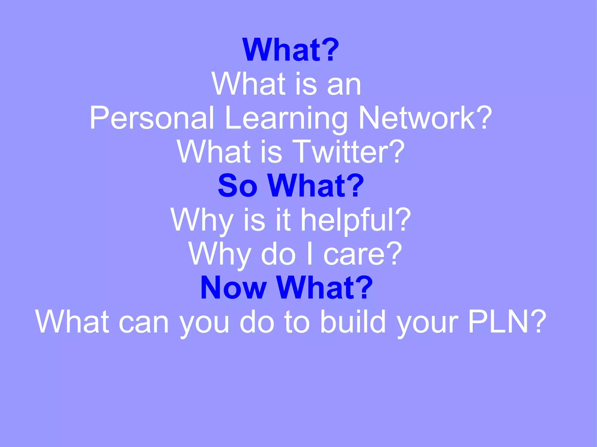   What? What is an  Personal Learning Network? What is Twitter? So What? Why is it helpful?  Why do I care? Now What?  What can you do to build your PLN? 