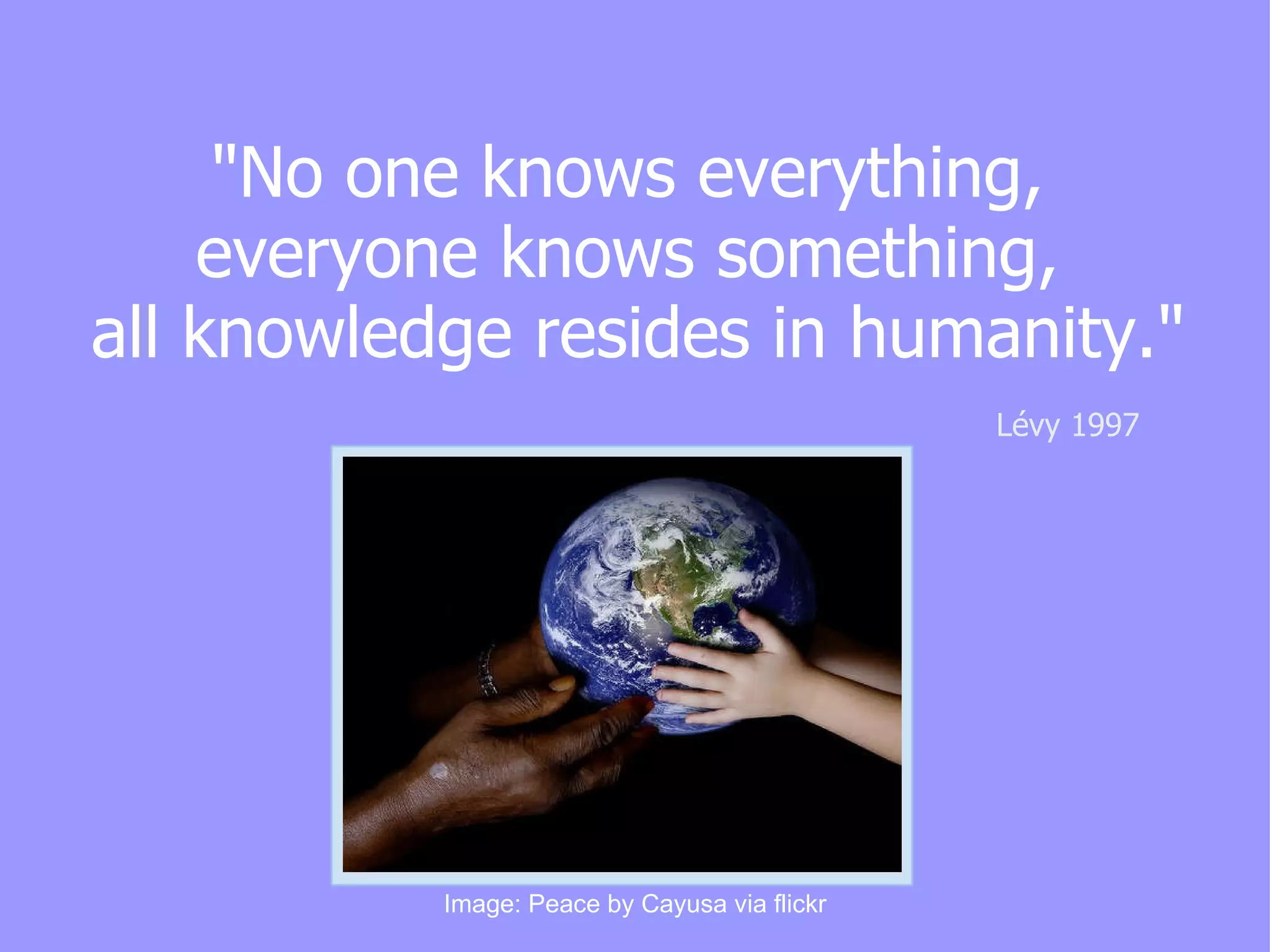 "No one knows everything,  everyone knows something,  all knowledge resides in humanity." Lévy 1997 Image: Peace by Cayusa via flickr 