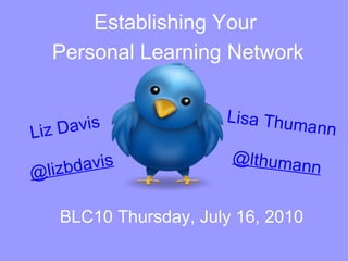 Establishing Your    Lisa Thumann @lthumann   Liz Davis @lizbdavis Personal Learning Network BLC10 Thursday, July 16, 2010 