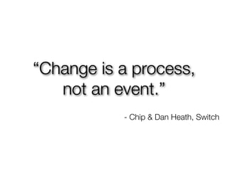 “Change is a process,
   not an event.”
           - Chip & Dan Heath, Switch
 