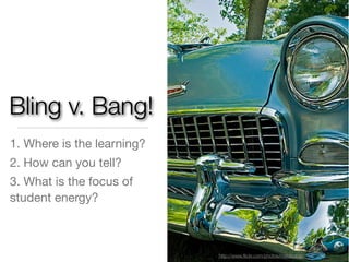 Bling v. Bang!
1. Where is the learning?
2. How can you tell?
3. What is the focus of
student energy?



                            http://www.ﬂickr.com/photos/metalsaber/
 