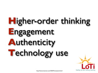Higher-order thinking
Engagement
Authenticity
Technology use
       http://loticonnection.com/HEATframework.html
 