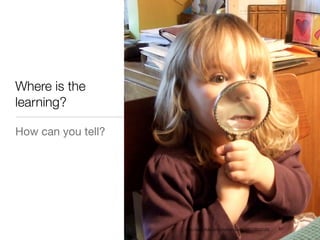 Where is the
learning?

How can you tell?




                    http://www.ﬂickr.com/photos/clover_1/1178035169/
 