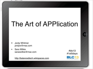 The Art of APPlication
• Jordy Whitmer
jordyw@mac.com
• Sara Wilkie
saraswilkie@mac.com
http://balancedtech.wikispaces.com
#blc13
#1st5days
 