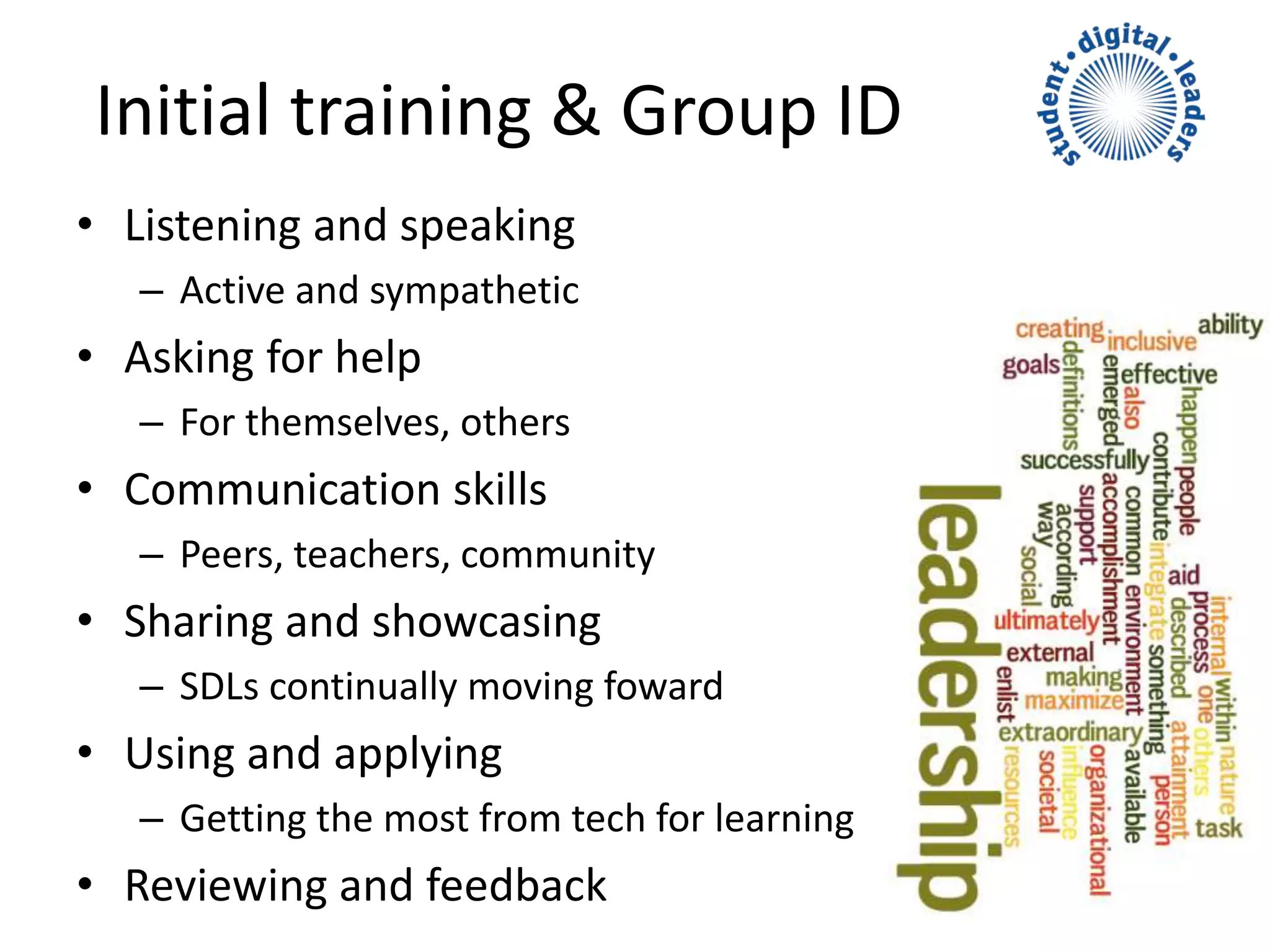 Initial training & Group ID
• Listening and speaking
– Active and sympathetic
• Asking for help
– For themselves, others
• Communication skills
– Peers, teachers, community
• Sharing and showcasing
– SDLs continually moving foward
• Using and applying
– Getting the most from tech for learning
• Reviewing and feedback
 