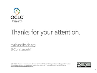 Thanks for your attention.
©2014 OCLC. This work is licensed under a Creative Commons Attribution 3.0 Unported License. Suggested attribution:
“This work uses content from [presentation title] © OCLC, used under a Creative Commons Attribution license:
http://creativecommons.org/licenses/by/3.0/”
malpasc@oclc.org
@ConstanceM
28
 