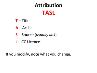 Attribution
TASL
T – Title
A – Artist
S – Source (usually link)
L – CC Licence
If you modify, note what you change.
 