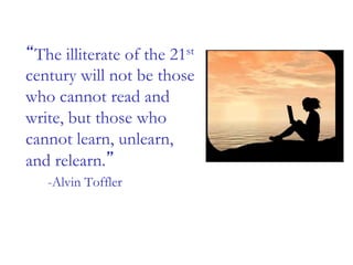 “The illiterate of the 21st
century will not be those
who cannot read and
write, but those who
cannot learn, unlearn,
and relearn.”
-Alvin Toffler
 