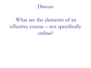 Discuss
What are the elements of an
effective course – not specifically
online?
 