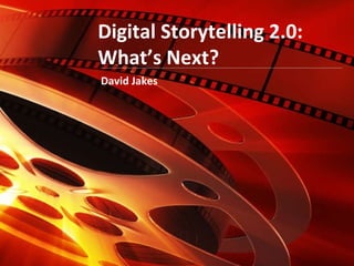 Digital Storytelling 2.0:  What’s Next? David Jakes 