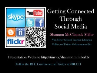 Getting ConnectedThrough Social Media Shannon McClintock Miller  Van Meter School Teacher Librarian  Follow on Twitter @shannonmmiller  Presentation Website http://tiny.cc/shannonmmillerblc Follow the BLC Conference on Twitter at #BLC11 