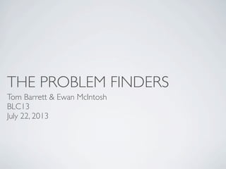 THE PROBLEM FINDERS
Tom Barrett & Ewan McIntosh
BLC13
July 22, 2013
 