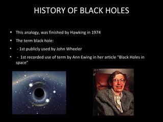 HISTORY OF BLACK HOLES
• This analogy, was finished by Hawking in 1974
• The term black hole:
•

- 1st publicly used by John Wheeler

•

- 1st recorded use of term by Ann Ewing in her article “Black Holes in
space”

 